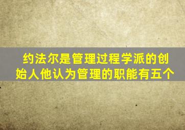 约法尔是管理过程学派的创始人他认为管理的职能有五个