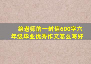 给老师的一封信600字六年级毕业优秀作文怎么写好