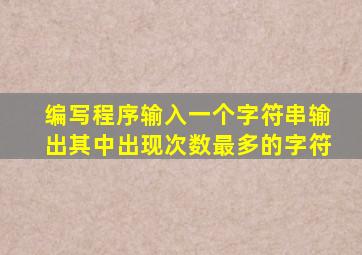 编写程序输入一个字符串输出其中出现次数最多的字符