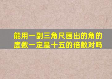 能用一副三角尺画出的角的度数一定是十五的倍数对吗