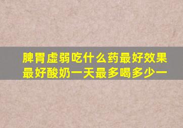 脾胃虚弱吃什么药最好效果最好酸奶一天最多喝多少一
