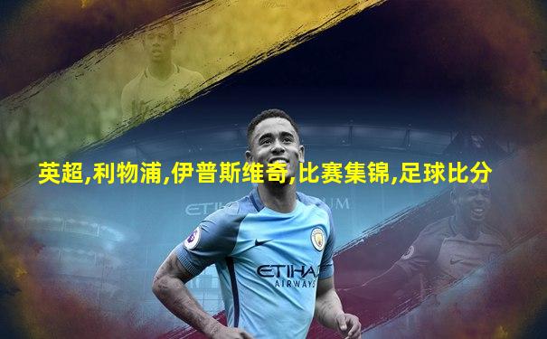 英超,利物浦,伊普斯维奇,比赛集锦,足球比分