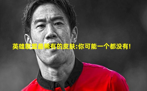 英雄联盟最稀有的皮肤:你可能一个都没有!