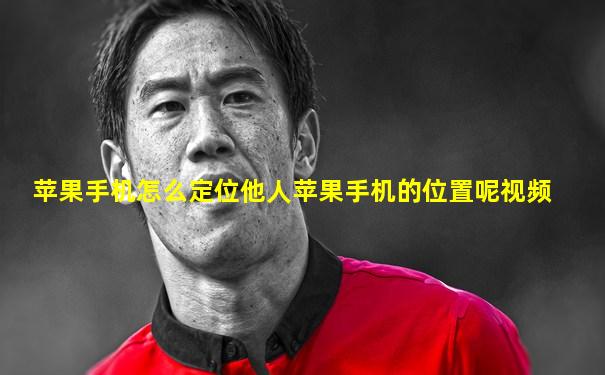 苹果手机怎么定位他人苹果手机的位置呢视频