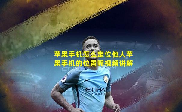 苹果手机怎么定位他人苹果手机的位置呢视频讲解