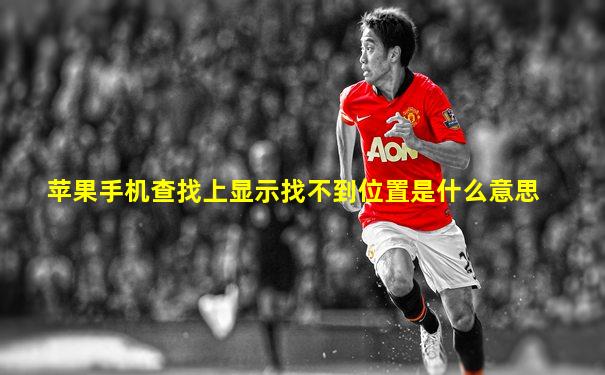 苹果手机查找上显示找不到位置是什么意思