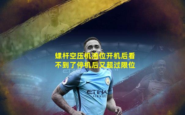 螺杆空压机油位开机后看不到了停机后又超过限位