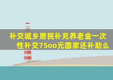 补交城乡居民补充养老金一次性补交75oo元国家还补助么