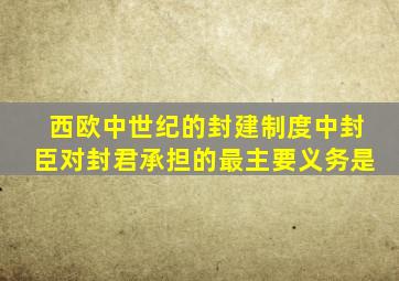 西欧中世纪的封建制度中封臣对封君承担的最主要义务是