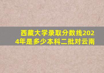 西藏大学录取分数线2024年是多少本科二批对云南