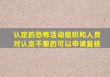 认定的恐怖活动组织和人员对认定不服的可以申请复核