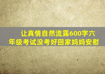 让真情自然流露600字六年级考试没考好回家妈妈安慰