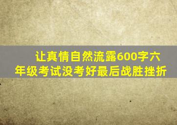 让真情自然流露600字六年级考试没考好最后战胜挫折
