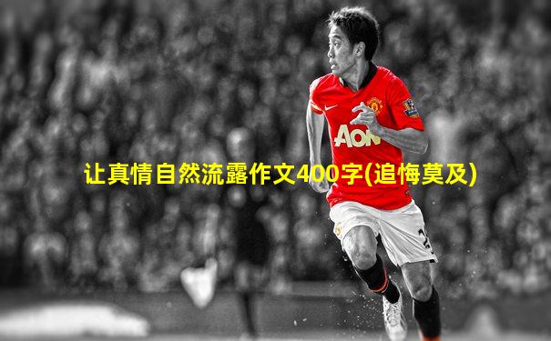 让真情自然流露作文400字(追悔莫及)