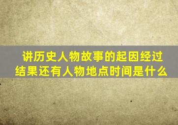讲历史人物故事的起因经过结果还有人物地点时间是什么