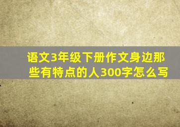 语文3年级下册作文身边那些有特点的人300字怎么写