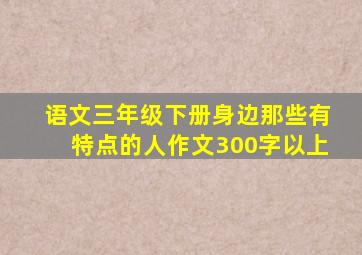 语文三年级下册身边那些有特点的人作文300字以上