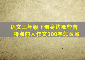 语文三年级下册身边那些有特点的人作文300字怎么写