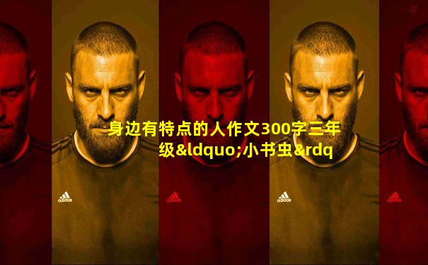 身边有特点的人作文300字三年级“小书虫”