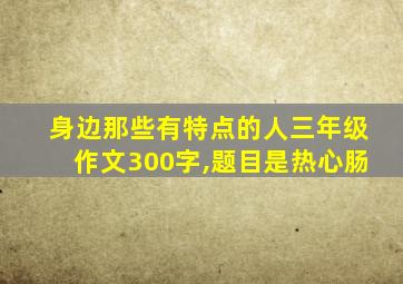 身边那些有特点的人三年级作文300字,题目是热心肠