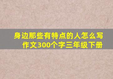 身边那些有特点的人怎么写作文300个字三年级下册