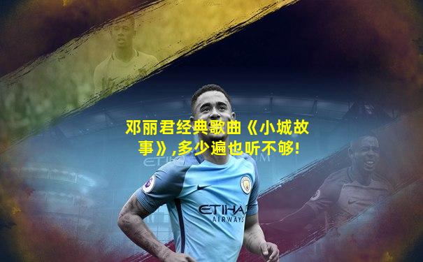邓丽君经典歌曲《小城故事》,多少遍也听不够!