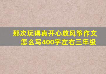 那次玩得真开心放风筝作文怎么写400字左右三年级