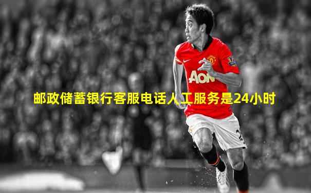 邮政储蓄银行客服电话人工服务是24小时