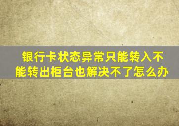 银行卡状态异常只能转入不能转出柜台也解决不了怎么办