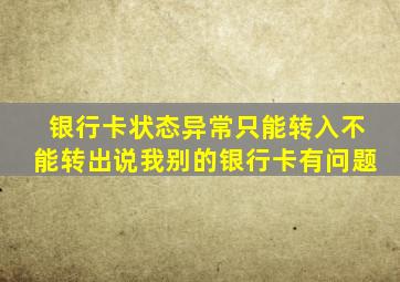 银行卡状态异常只能转入不能转出说我别的银行卡有问题
