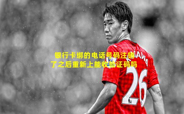 银行卡绑的电话号码注销了之后重新上能收验证码吗